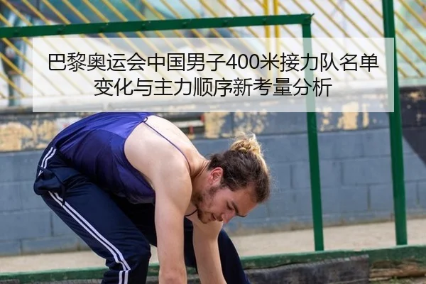 巴黎奥运会中国男子400米接力队名单变化与主力顺序新考量分析