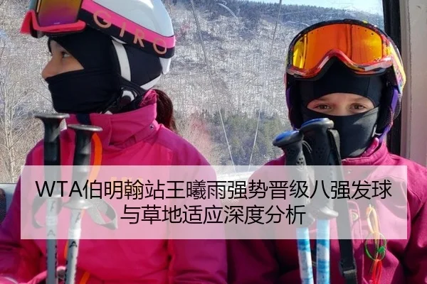 WTA伯明翰站王曦雨强势晋级八强发球与草地适应深度分析