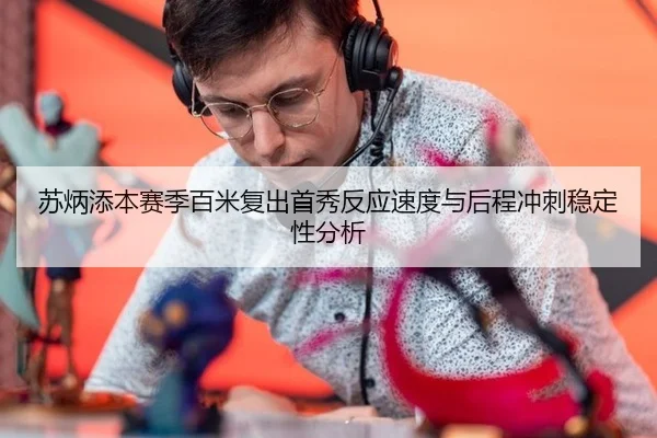 苏炳添本赛季百米复出首秀反应速度与后程冲刺稳定性分析
