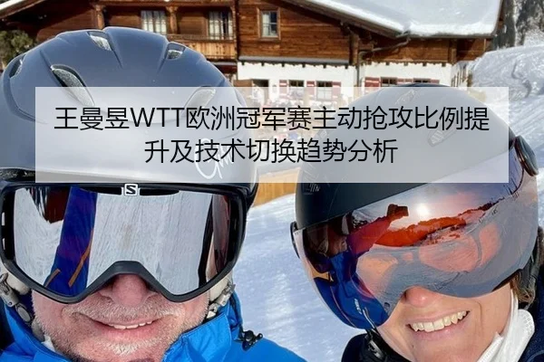 王曼昱WTT欧洲冠军赛主动抢攻比例提升及技术切换趋势分析