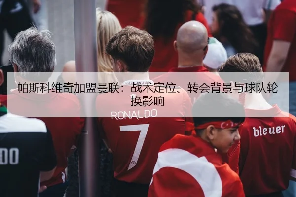 帕斯科维奇加盟曼联：战术定位、转会背景与球队轮换影响